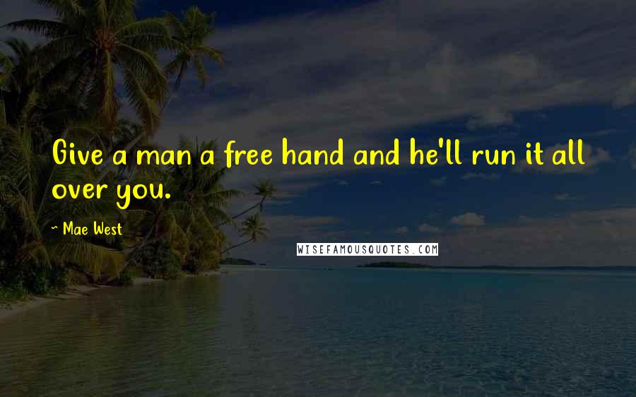 Mae West Quotes: Give a man a free hand and he'll run it all over you.