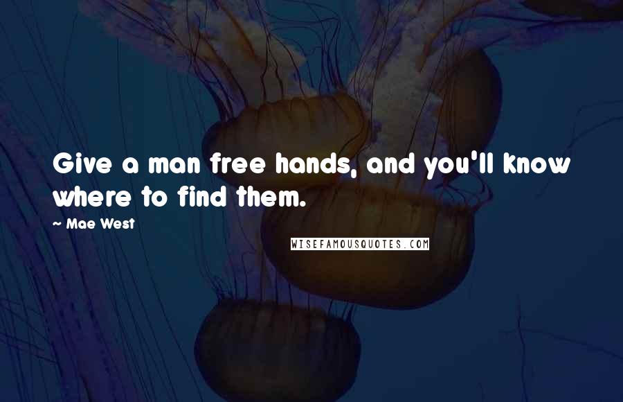 Mae West Quotes: Give a man free hands, and you'll know where to find them.
