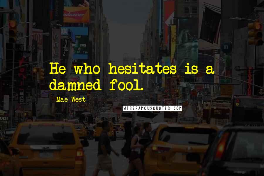 Mae West Quotes: He who hesitates is a damned fool.