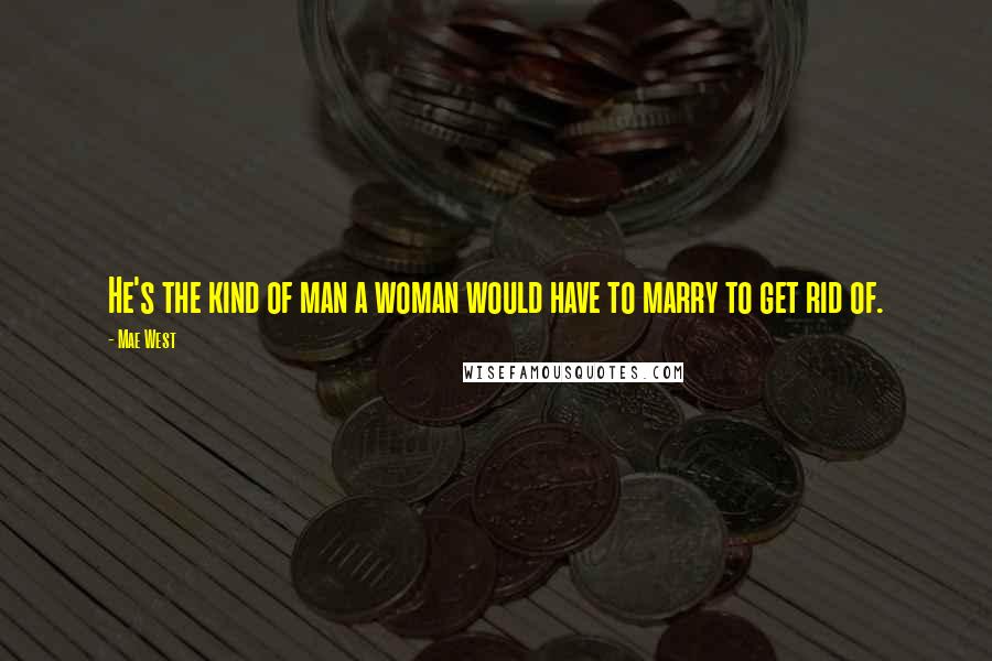 Mae West Quotes: He's the kind of man a woman would have to marry to get rid of.