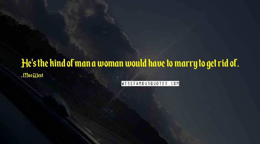 Mae West Quotes: He's the kind of man a woman would have to marry to get rid of.