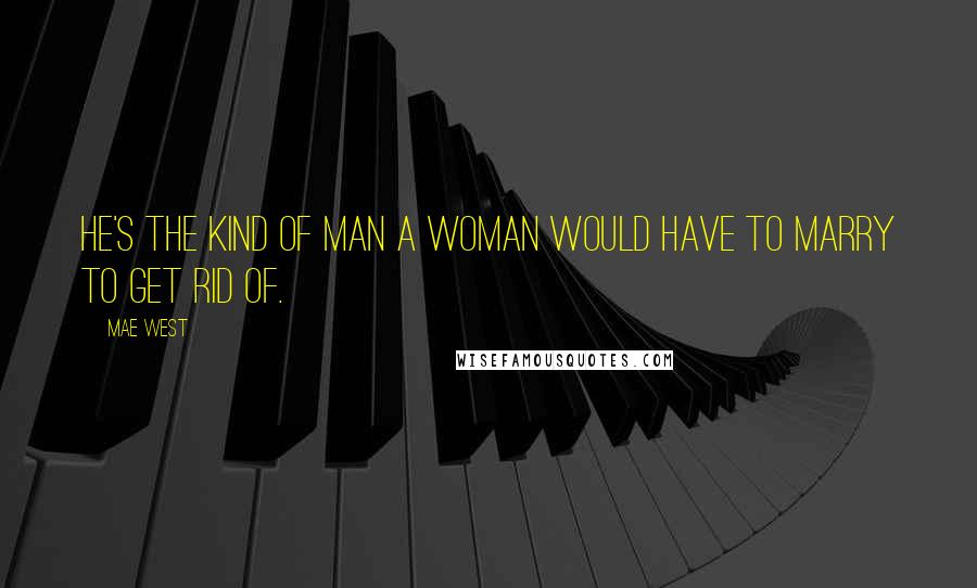 Mae West Quotes: He's the kind of man a woman would have to marry to get rid of.