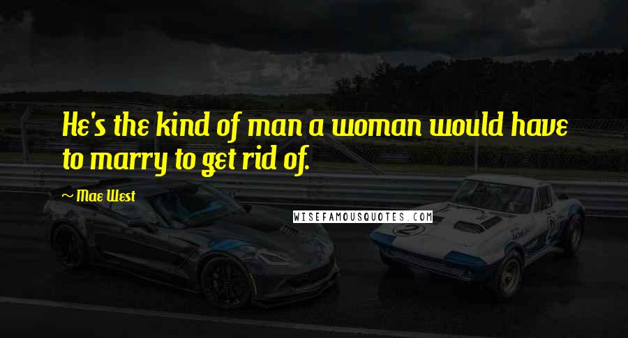 Mae West Quotes: He's the kind of man a woman would have to marry to get rid of.