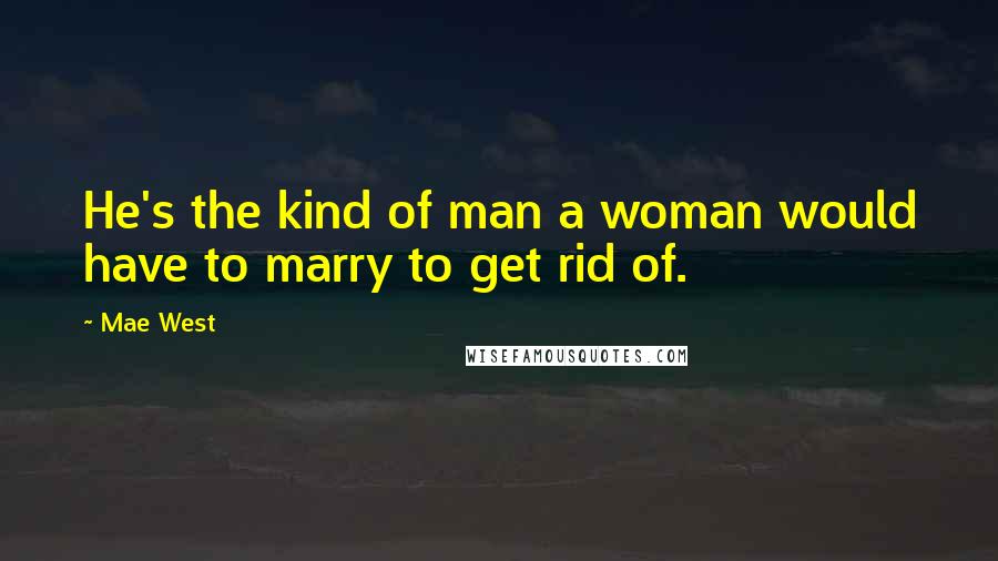 Mae West Quotes: He's the kind of man a woman would have to marry to get rid of.