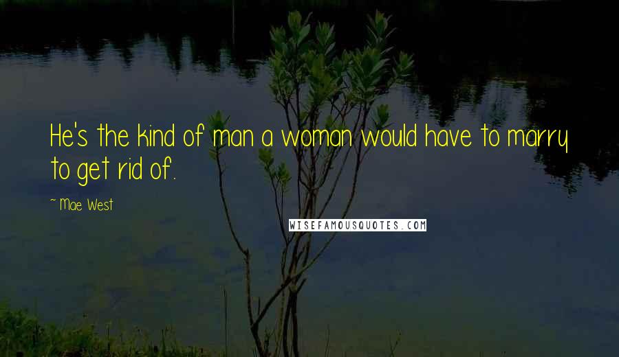 Mae West Quotes: He's the kind of man a woman would have to marry to get rid of.