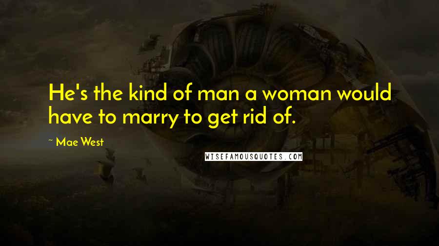 Mae West Quotes: He's the kind of man a woman would have to marry to get rid of.