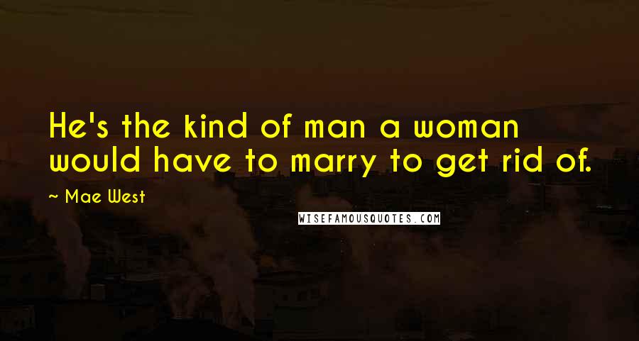 Mae West Quotes: He's the kind of man a woman would have to marry to get rid of.