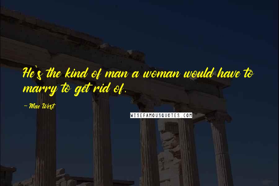 Mae West Quotes: He's the kind of man a woman would have to marry to get rid of.