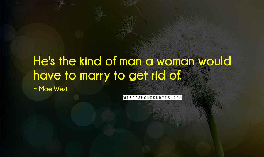 Mae West Quotes: He's the kind of man a woman would have to marry to get rid of.