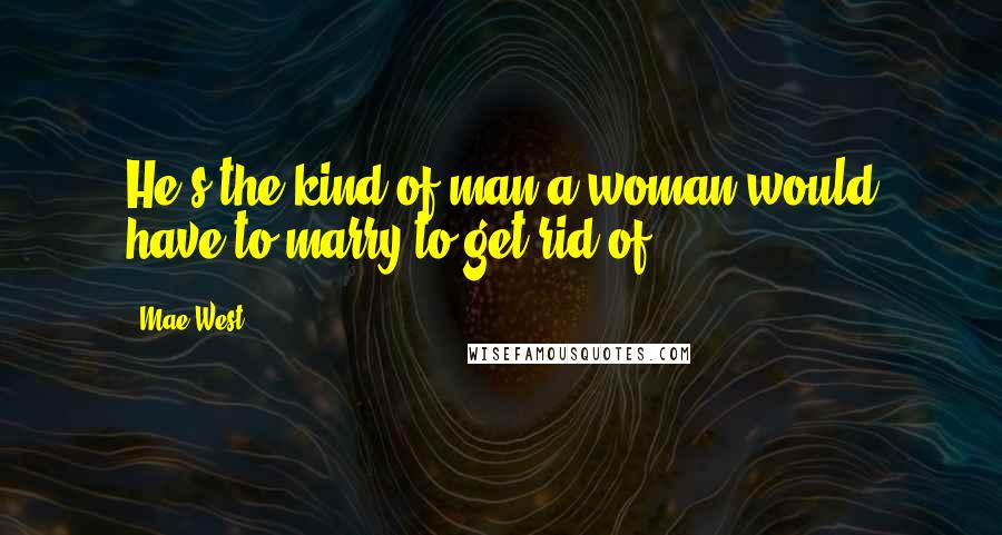 Mae West Quotes: He's the kind of man a woman would have to marry to get rid of.