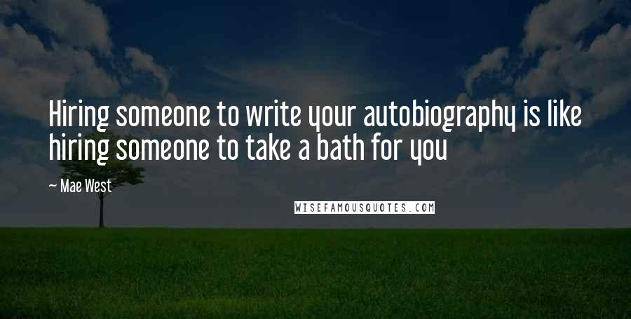 Mae West Quotes: Hiring someone to write your autobiography is like hiring someone to take a bath for you