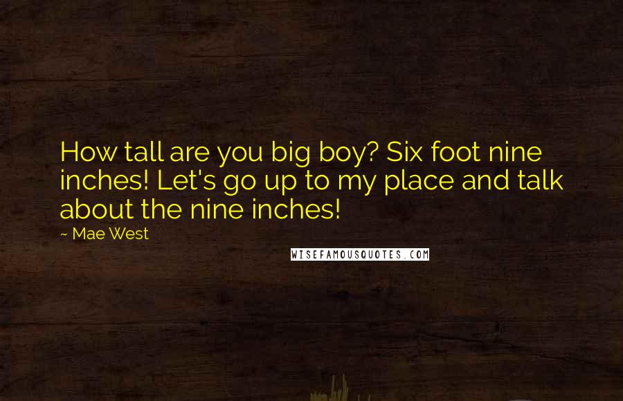 Mae West Quotes: How tall are you big boy? Six foot nine inches! Let's go up to my place and talk about the nine inches!