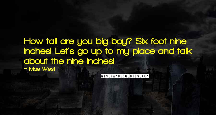 Mae West Quotes: How tall are you big boy? Six foot nine inches! Let's go up to my place and talk about the nine inches!