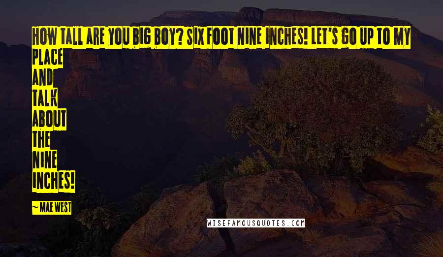 Mae West Quotes: How tall are you big boy? Six foot nine inches! Let's go up to my place and talk about the nine inches!