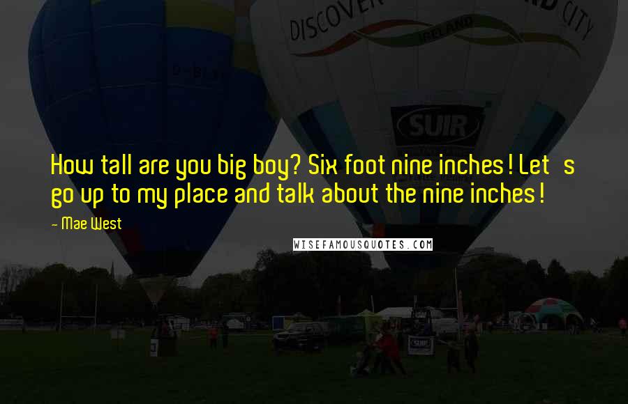 Mae West Quotes: How tall are you big boy? Six foot nine inches! Let's go up to my place and talk about the nine inches!