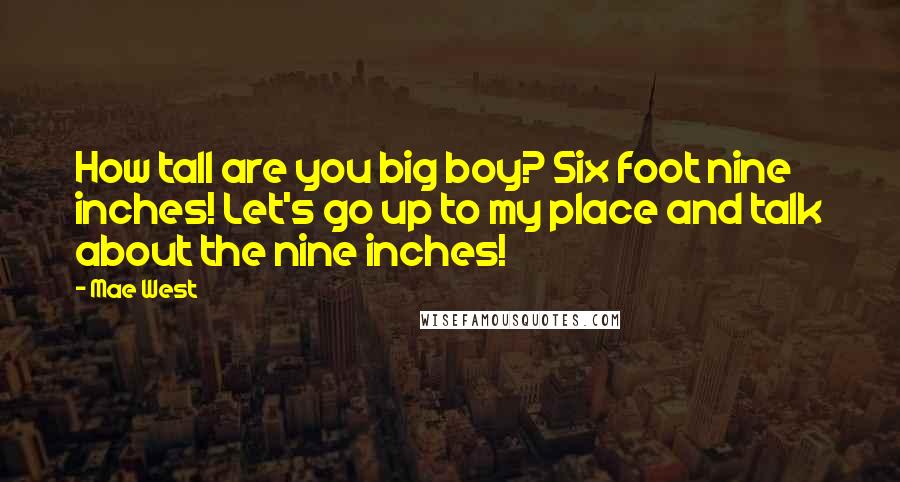 Mae West Quotes: How tall are you big boy? Six foot nine inches! Let's go up to my place and talk about the nine inches!
