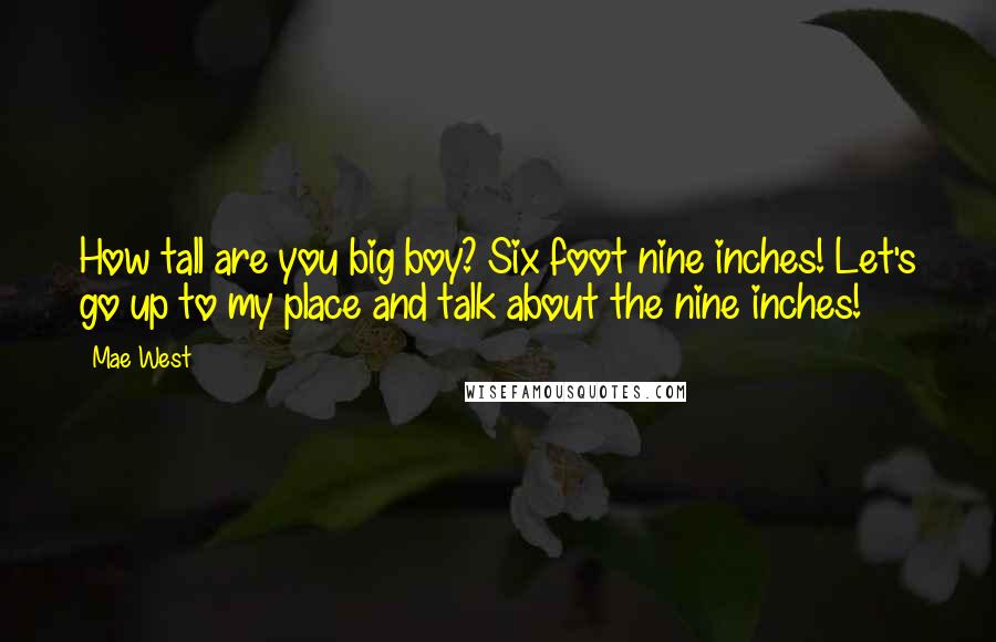 Mae West Quotes: How tall are you big boy? Six foot nine inches! Let's go up to my place and talk about the nine inches!