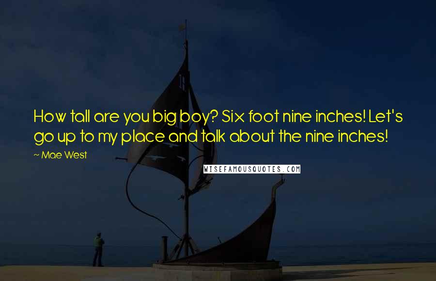 Mae West Quotes: How tall are you big boy? Six foot nine inches! Let's go up to my place and talk about the nine inches!