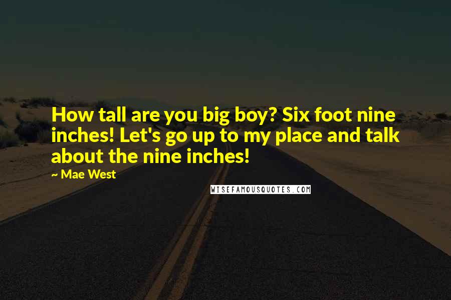 Mae West Quotes: How tall are you big boy? Six foot nine inches! Let's go up to my place and talk about the nine inches!