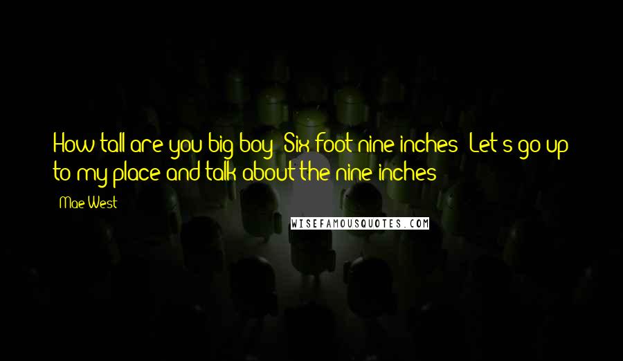 Mae West Quotes: How tall are you big boy? Six foot nine inches! Let's go up to my place and talk about the nine inches!