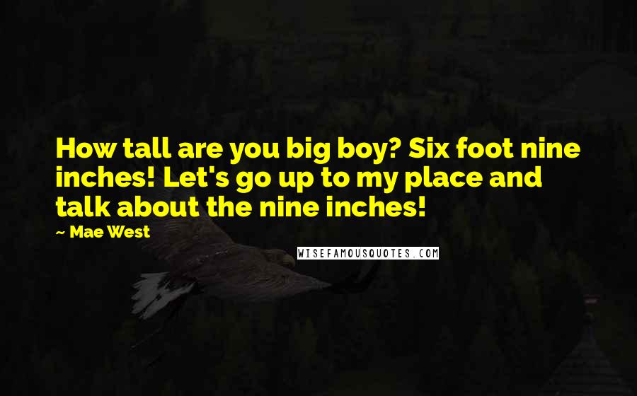 Mae West Quotes: How tall are you big boy? Six foot nine inches! Let's go up to my place and talk about the nine inches!