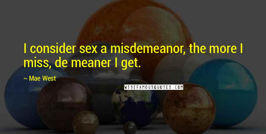 Mae West Quotes: I consider sex a misdemeanor, the more I miss, de meaner I get.