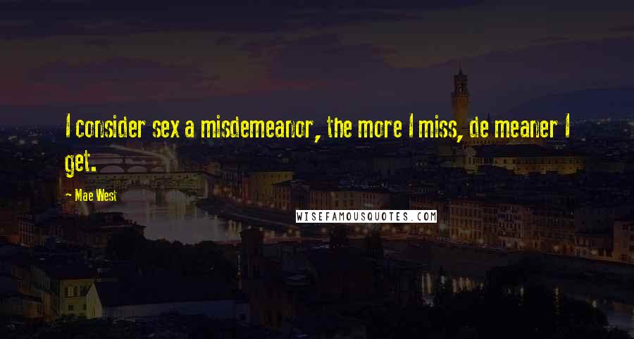 Mae West Quotes: I consider sex a misdemeanor, the more I miss, de meaner I get.