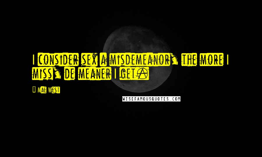 Mae West Quotes: I consider sex a misdemeanor, the more I miss, de meaner I get.