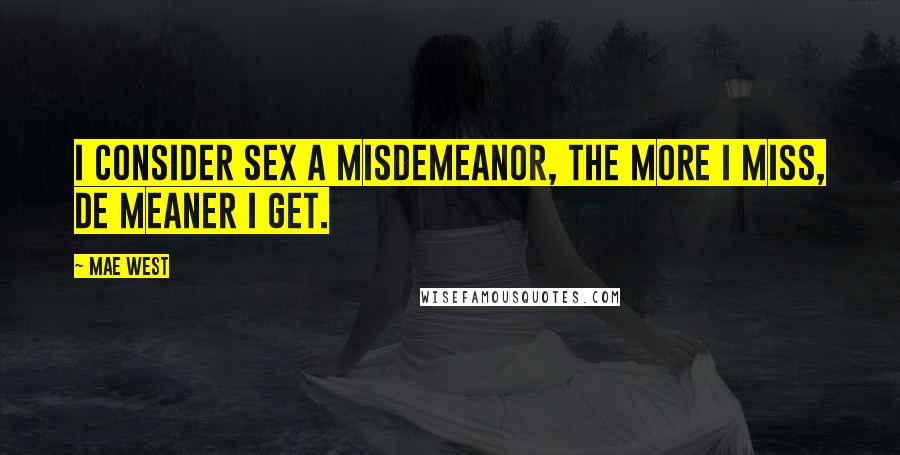 Mae West Quotes: I consider sex a misdemeanor, the more I miss, de meaner I get.