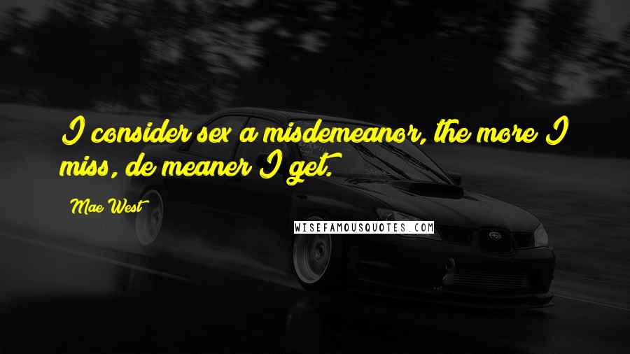 Mae West Quotes: I consider sex a misdemeanor, the more I miss, de meaner I get.