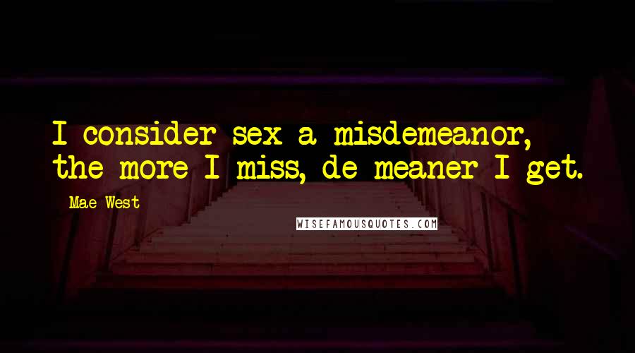 Mae West Quotes: I consider sex a misdemeanor, the more I miss, de meaner I get.