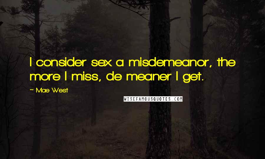 Mae West Quotes: I consider sex a misdemeanor, the more I miss, de meaner I get.