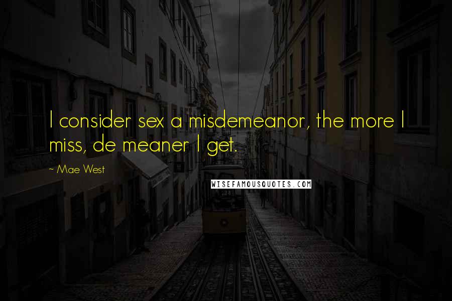 Mae West Quotes: I consider sex a misdemeanor, the more I miss, de meaner I get.