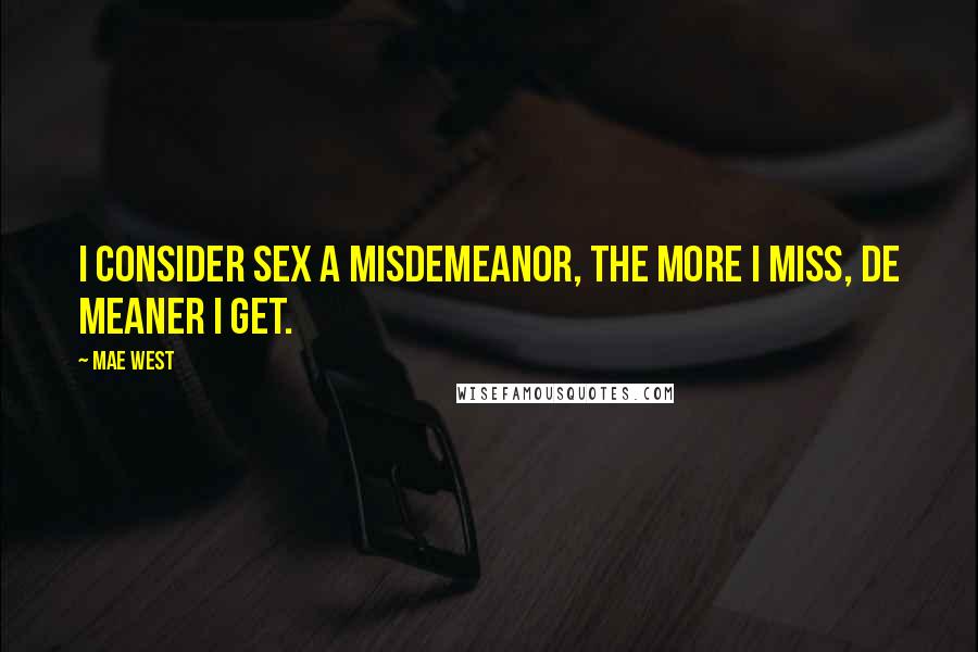 Mae West Quotes: I consider sex a misdemeanor, the more I miss, de meaner I get.