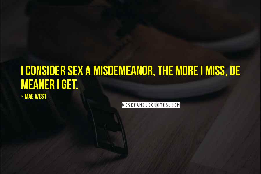 Mae West Quotes: I consider sex a misdemeanor, the more I miss, de meaner I get.