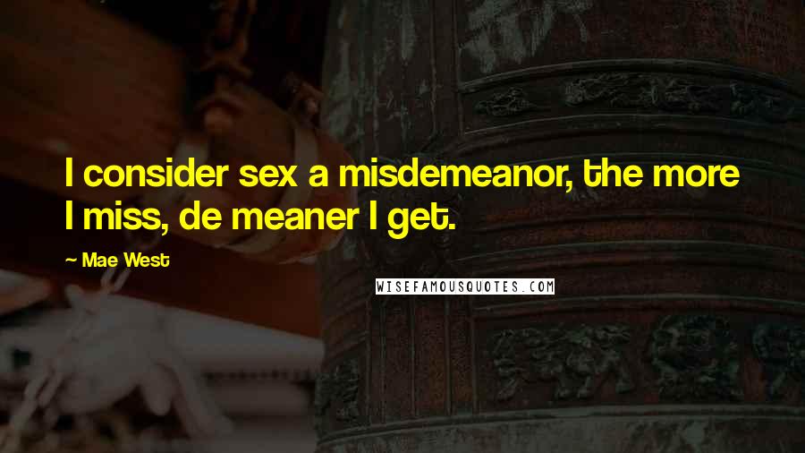 Mae West Quotes: I consider sex a misdemeanor, the more I miss, de meaner I get.