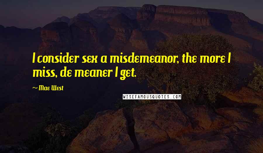 Mae West Quotes: I consider sex a misdemeanor, the more I miss, de meaner I get.