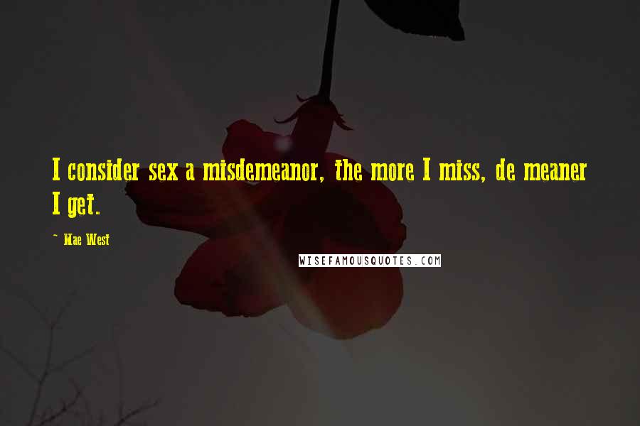 Mae West Quotes: I consider sex a misdemeanor, the more I miss, de meaner I get.