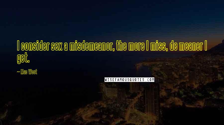 Mae West Quotes: I consider sex a misdemeanor, the more I miss, de meaner I get.