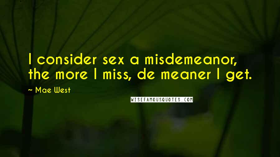 Mae West Quotes: I consider sex a misdemeanor, the more I miss, de meaner I get.