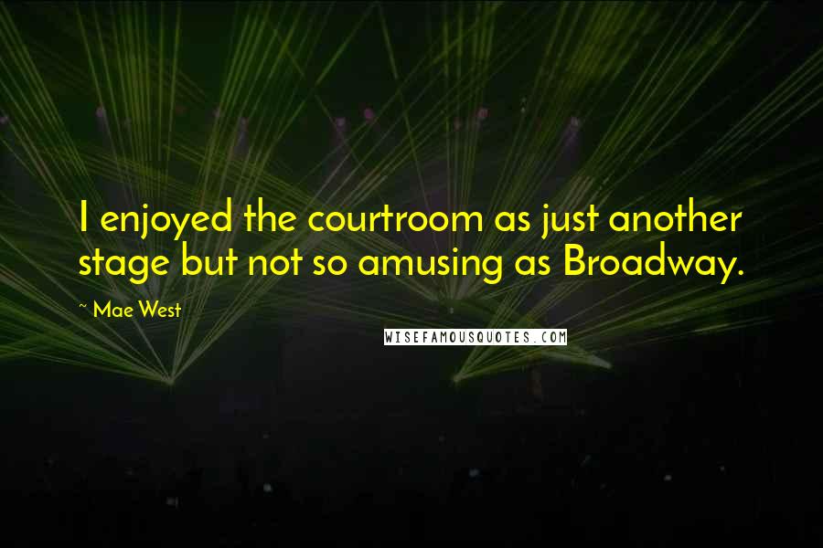 Mae West Quotes: I enjoyed the courtroom as just another stage but not so amusing as Broadway.