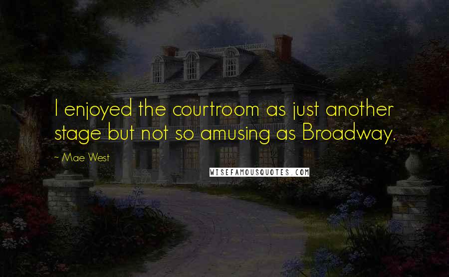 Mae West Quotes: I enjoyed the courtroom as just another stage but not so amusing as Broadway.