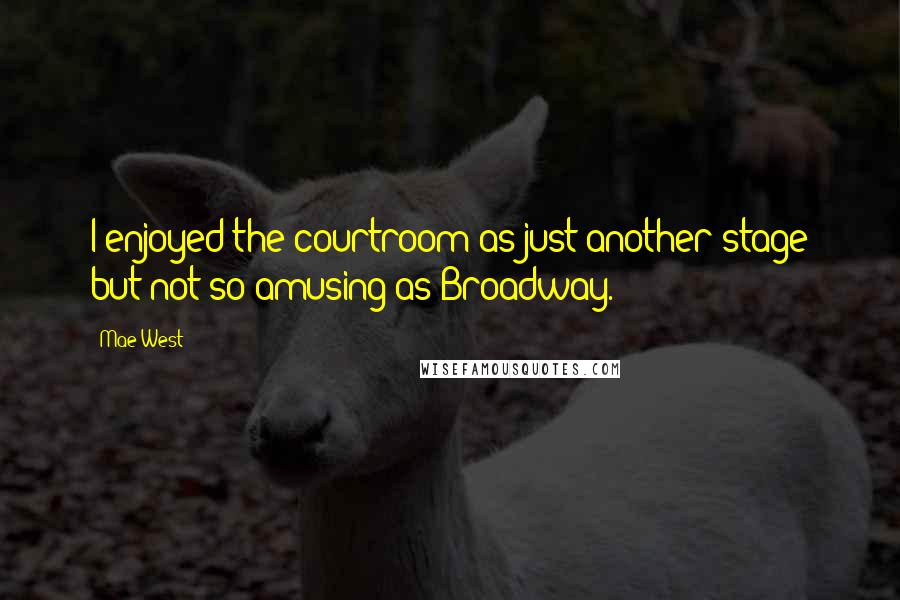 Mae West Quotes: I enjoyed the courtroom as just another stage but not so amusing as Broadway.