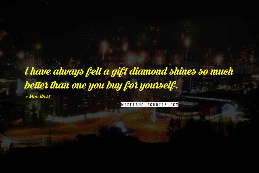 Mae West Quotes: I have always felt a gift diamond shines so much better than one you buy for yourself.