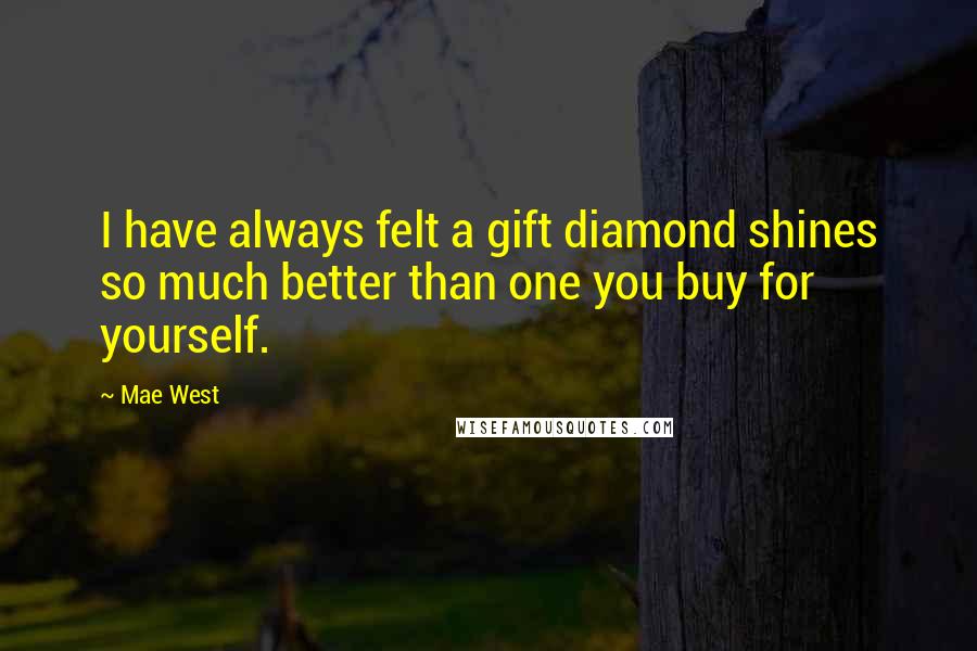 Mae West Quotes: I have always felt a gift diamond shines so much better than one you buy for yourself.