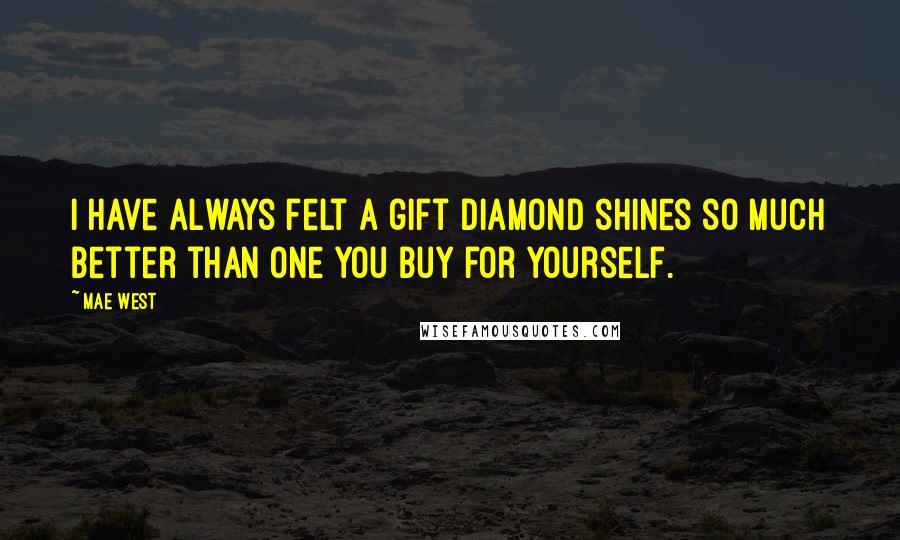 Mae West Quotes: I have always felt a gift diamond shines so much better than one you buy for yourself.