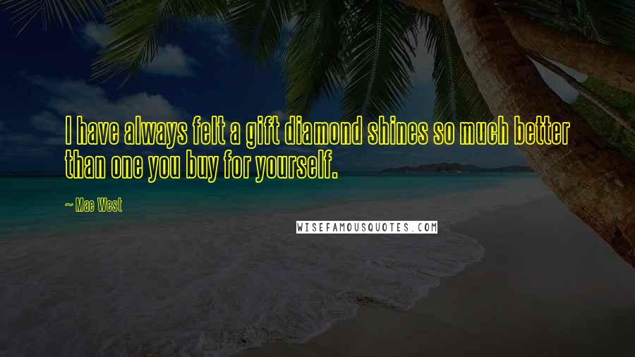 Mae West Quotes: I have always felt a gift diamond shines so much better than one you buy for yourself.