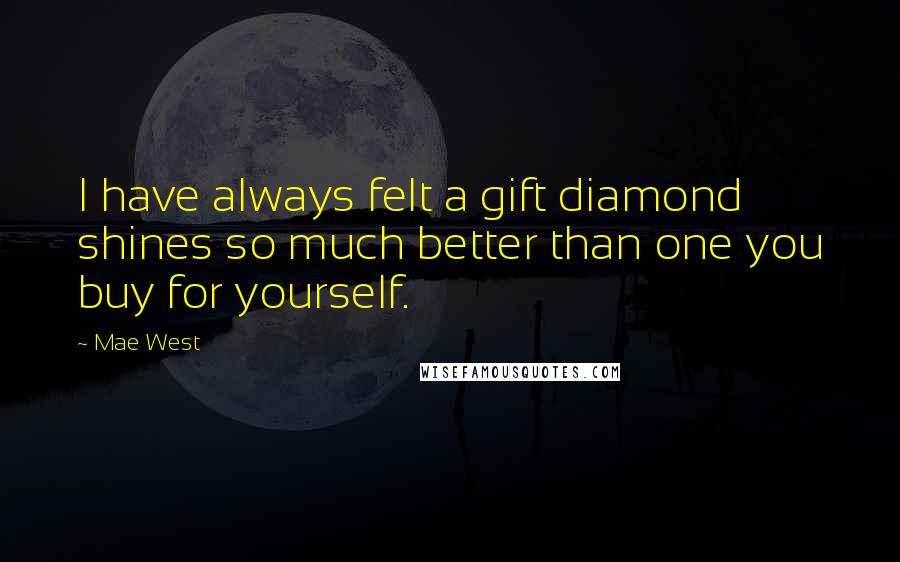 Mae West Quotes: I have always felt a gift diamond shines so much better than one you buy for yourself.