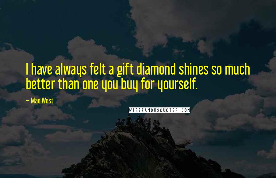 Mae West Quotes: I have always felt a gift diamond shines so much better than one you buy for yourself.