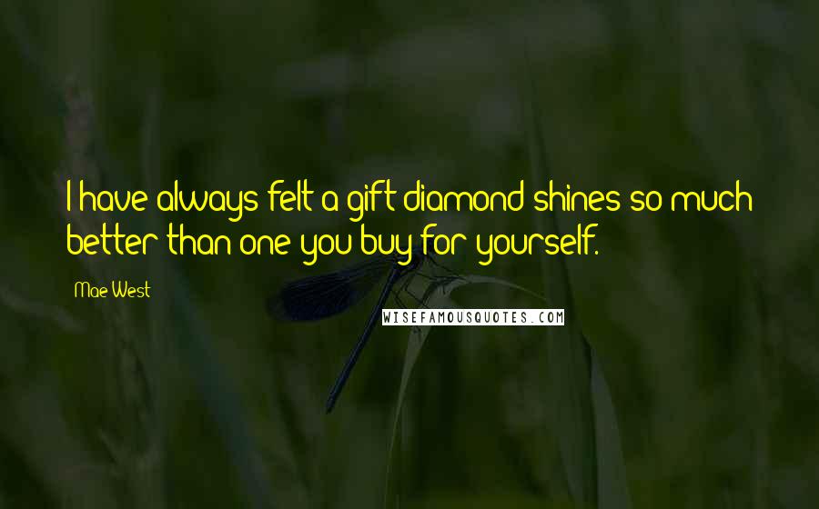 Mae West Quotes: I have always felt a gift diamond shines so much better than one you buy for yourself.